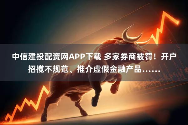 中信建投配资网APP下载 多家券商被罚！开户招揽不规范、推介虚假金融产品……
