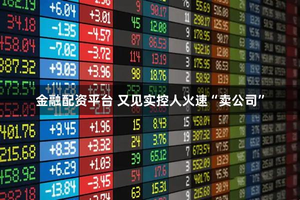 金融配资平台 又见实控人火速“卖公司”
