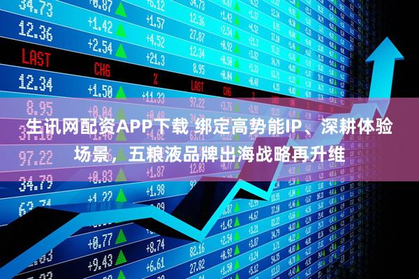生讯网配资APP下载 绑定高势能IP、深耕体验场景，五粮液品牌出海战略再升维
