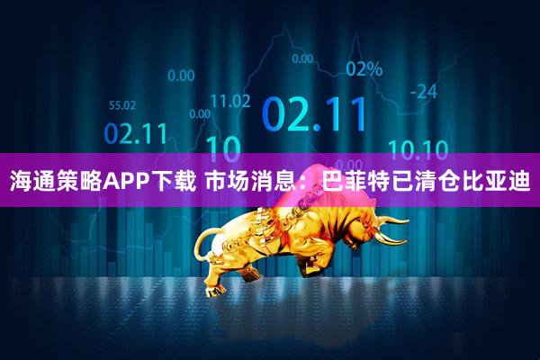 海通策略APP下载 市场消息：巴菲特已清仓比亚迪