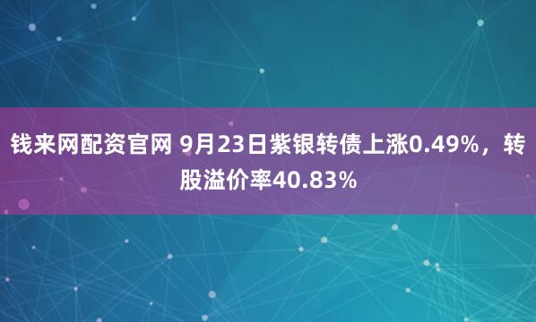 钱来网配资官网 9月23日紫银转债上涨0.49%，转股溢价率40.83%