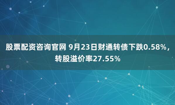 股票配资咨询官网 9月23日财通转债下跌0.58%，转股溢价率27.55%
