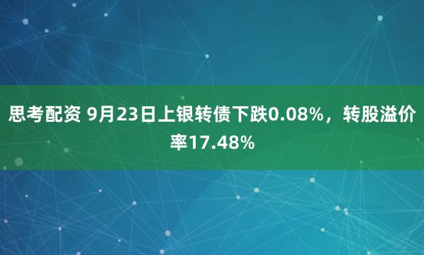 思考配资 9月23日上银转债下跌0.08%，转股溢价率17.48%