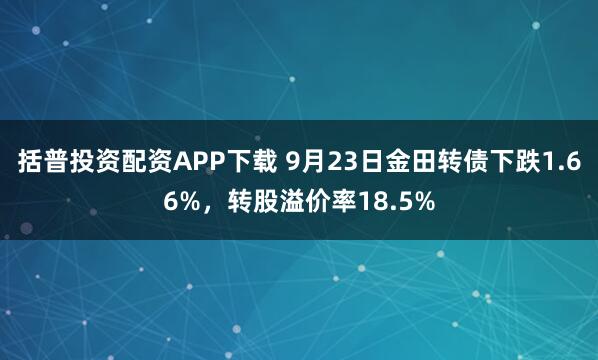 括普投资配资APP下载 9月23日金田转债下跌1.66%，转股溢价率18.5%