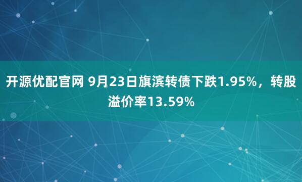 开源优配官网 9月23日旗滨转债下跌1.95%，转股溢价率13.59%