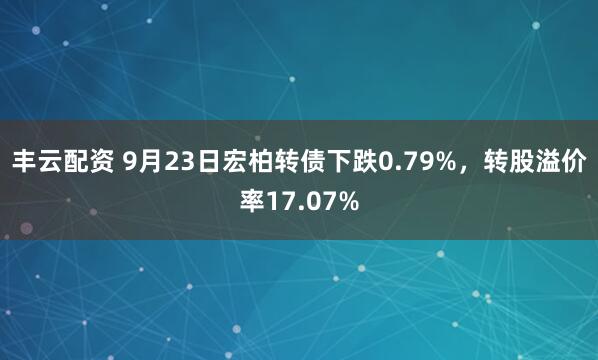 丰云配资 9月23日宏柏转债下跌0.79%，转股溢价率17.07%