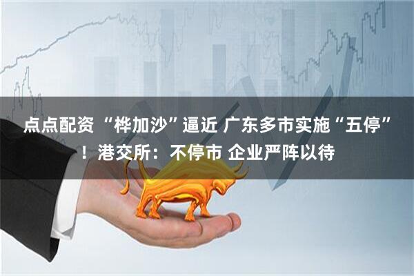 点点配资 “桦加沙”逼近 广东多市实施“五停”！港交所：不停市 企业严阵以待