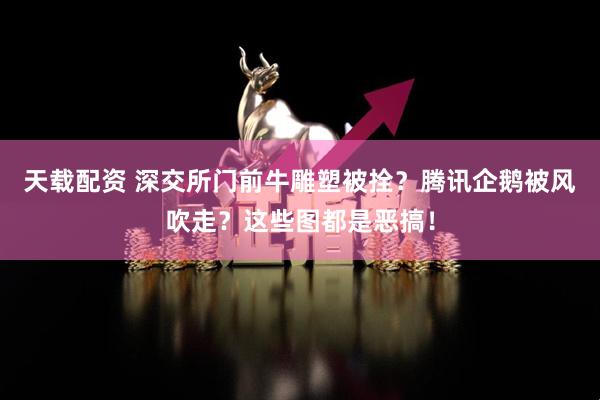 天载配资 深交所门前牛雕塑被拴？腾讯企鹅被风吹走？这些图都是恶搞！