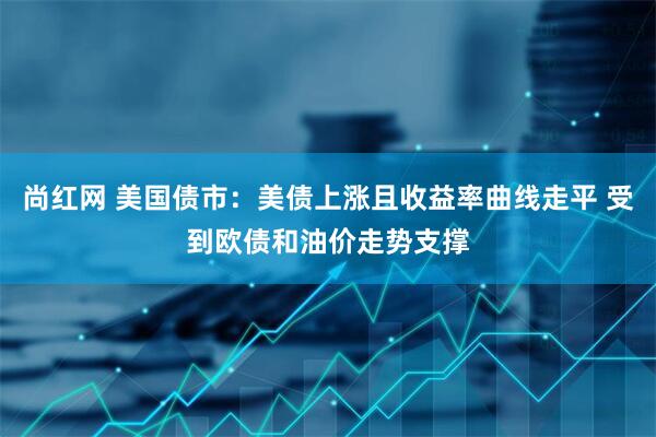 尚红网 美国债市：美债上涨且收益率曲线走平 受到欧债和油价走势支撑