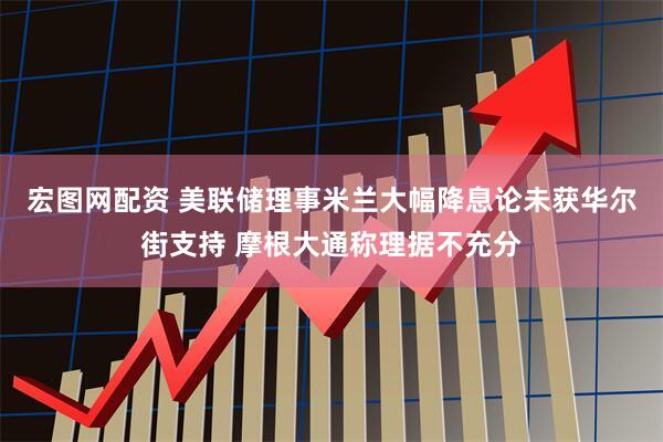 宏图网配资 美联储理事米兰大幅降息论未获华尔街支持 摩根大通称理据不充分