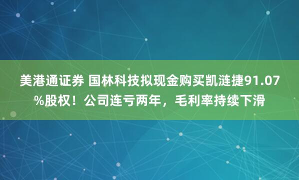 美港通证券 国林科技拟现金购买凯涟捷91.07%股权！公司连亏两年，毛利率持续下滑