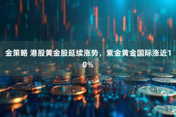 金策略 港股黄金股延续涨势，紫金黄金国际涨近10%
