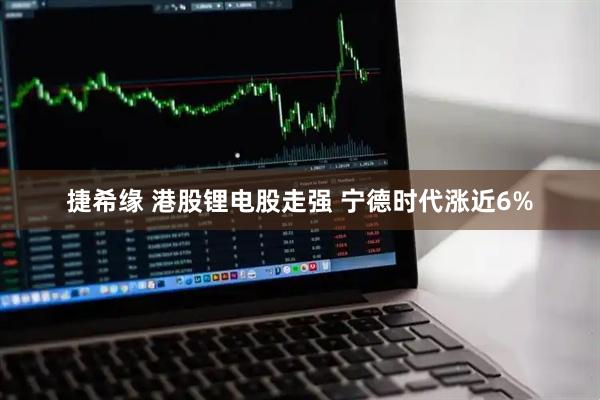 捷希缘 港股锂电股走强 宁德时代涨近6%