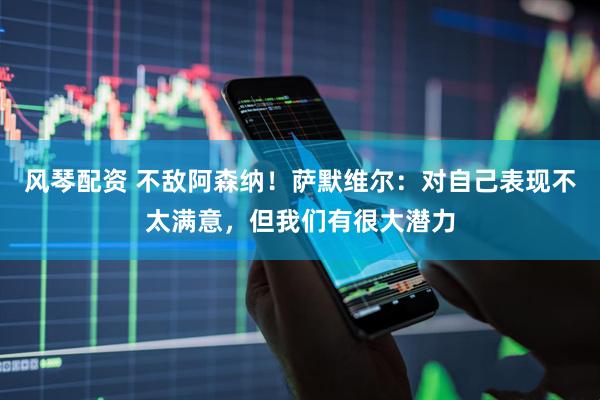 风琴配资 不敌阿森纳！萨默维尔：对自己表现不太满意，但我们有很大潜力