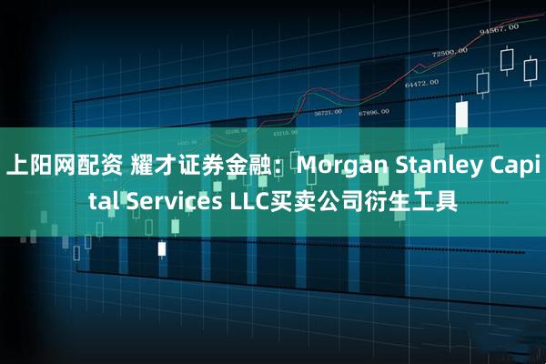 上阳网配资 耀才证券金融：Morgan Stanley Capital Services LLC买卖公司衍生工具