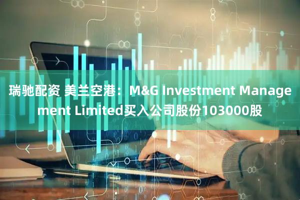 瑞驰配资 美兰空港：M&G Investment Management Limited买入公司股份103000股