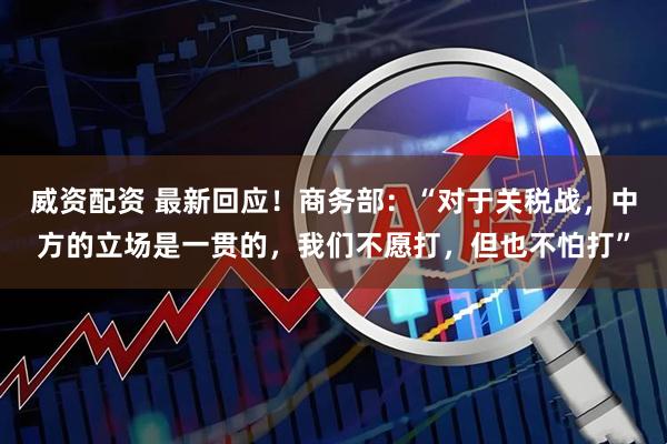 威资配资 最新回应！商务部：“对于关税战，中方的立场是一贯的，我们不愿打，但也不怕打”