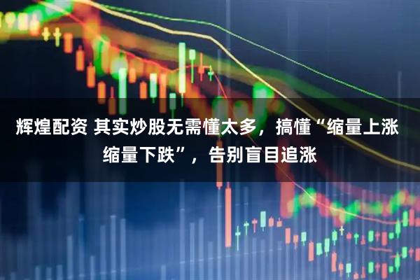 辉煌配资 其实炒股无需懂太多，搞懂“缩量上涨 缩量下跌”，告别盲目追涨