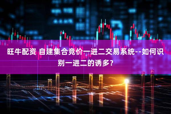 旺牛配资 自建集合竞价一进二交易系统--如何识别一进二的诱多？