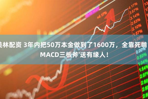 美林配资 3年内把50万本金做到了1600万，全靠死啃“MACD三板斧&#39;送有缘人！
