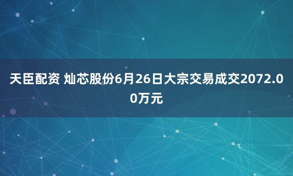 天臣配资 灿芯股份6月26日大宗交易成交2072.00万元