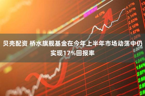 贝壳配资 桥水旗舰基金在今年上半年市场动荡中仍实现17%回报率