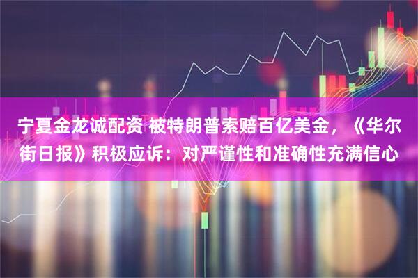 宁夏金龙诚配资 被特朗普索赔百亿美金，《华尔街日报》积极应诉：对严谨性和准确性充满信心