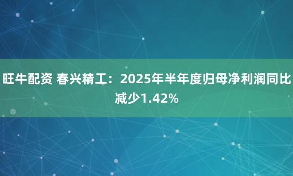 旺牛配资 春兴精工：2025年半年度归母净利润同比减少1.42%