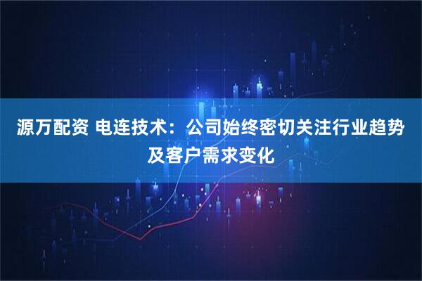 源万配资 电连技术：公司始终密切关注行业趋势及客户需求变化