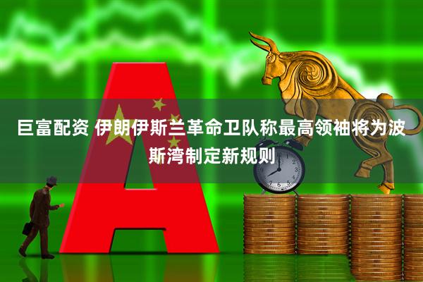 巨富配资 伊朗伊斯兰革命卫队称最高领袖将为波斯湾制定新规则