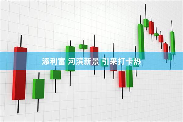 添利富 河滨新景 引来打卡热